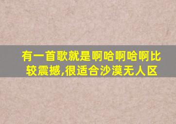 有一首歌就是啊哈啊哈啊比较震撼,很适合沙漠无人区