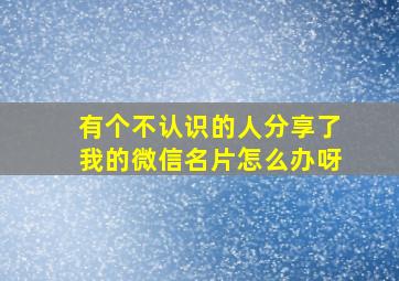 有个不认识的人分享了我的微信名片怎么办呀