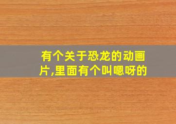 有个关于恐龙的动画片,里面有个叫嗯呀的