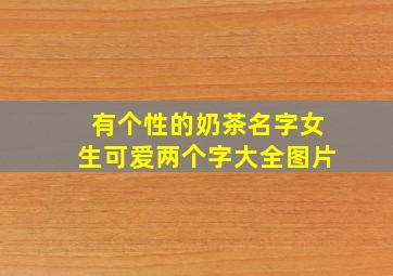 有个性的奶茶名字女生可爱两个字大全图片