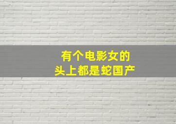 有个电影女的头上都是蛇国产