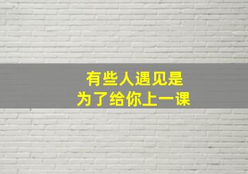 有些人遇见是为了给你上一课