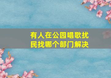 有人在公园唱歌扰民找哪个部门解决