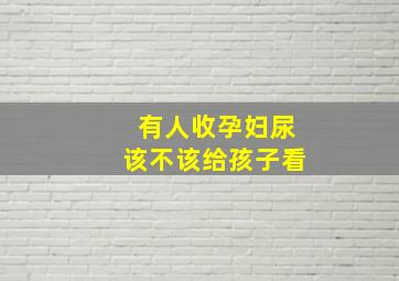 有人收孕妇尿该不该给孩子看