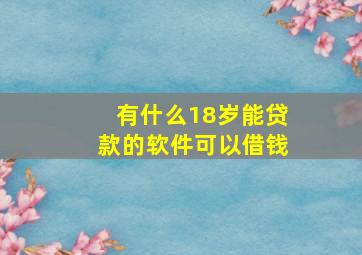 有什么18岁能贷款的软件可以借钱