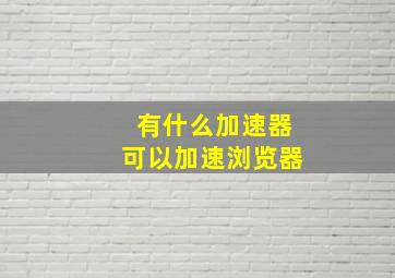 有什么加速器可以加速浏览器