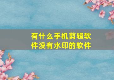 有什么手机剪辑软件没有水印的软件