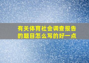 有关体育社会调查报告的题目怎么写的好一点