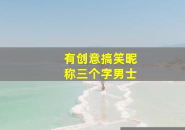 有创意搞笑昵称三个字男士