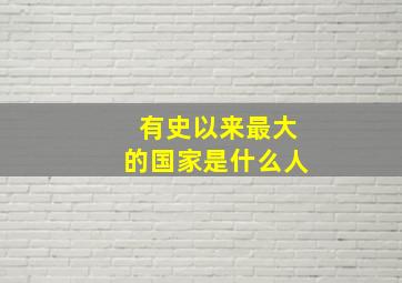 有史以来最大的国家是什么人