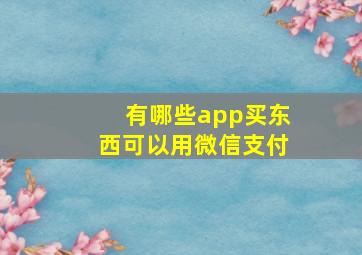 有哪些app买东西可以用微信支付