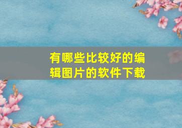 有哪些比较好的编辑图片的软件下载