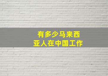 有多少马来西亚人在中国工作