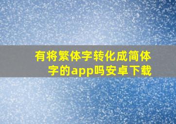 有将繁体字转化成简体字的app吗安卓下载