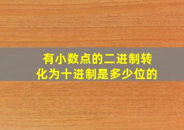 有小数点的二进制转化为十进制是多少位的