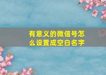 有意义的微信号怎么设置成空白名字