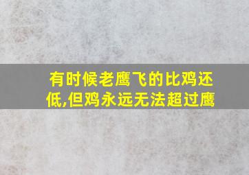 有时候老鹰飞的比鸡还低,但鸡永远无法超过鹰