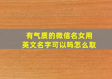 有气质的微信名女用英文名字可以吗怎么取