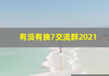 有没有换7交流群2021