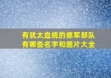 有犹太血统的德军部队有哪些名字和图片大全