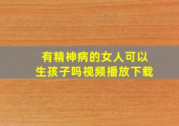 有精神病的女人可以生孩子吗视频播放下载