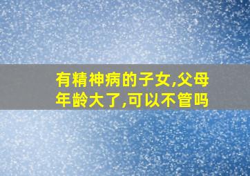 有精神病的子女,父母年龄大了,可以不管吗