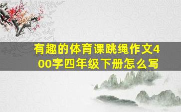 有趣的体育课跳绳作文400字四年级下册怎么写