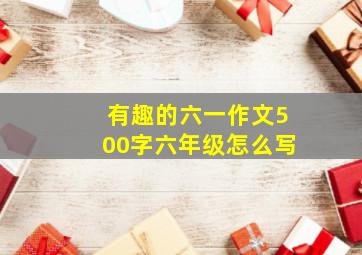 有趣的六一作文500字六年级怎么写