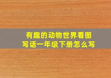 有趣的动物世界看图写话一年级下册怎么写