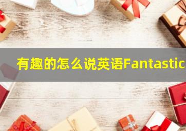 有趣的怎么说英语Fantastic