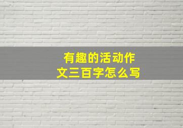 有趣的活动作文三百字怎么写