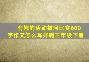 有趣的活动拔河比赛600字作文怎么写好呢三年级下册