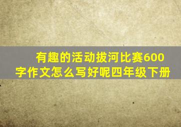 有趣的活动拔河比赛600字作文怎么写好呢四年级下册