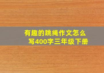 有趣的跳绳作文怎么写400字三年级下册