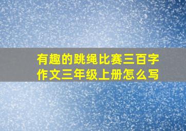 有趣的跳绳比赛三百字作文三年级上册怎么写