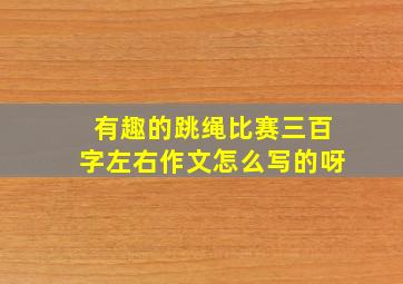 有趣的跳绳比赛三百字左右作文怎么写的呀