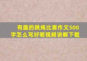 有趣的跳绳比赛作文500字怎么写好呢视频讲解下载