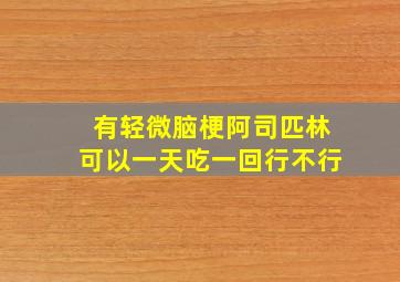 有轻微脑梗阿司匹林可以一天吃一回行不行