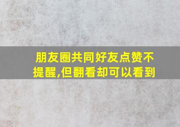 朋友圈共同好友点赞不提醒,但翻看却可以看到