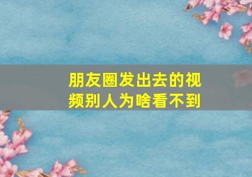 朋友圈发出去的视频别人为啥看不到