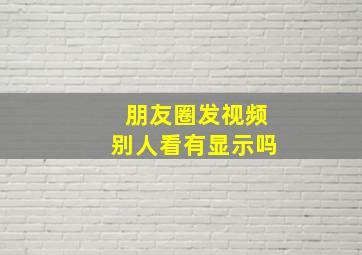 朋友圈发视频别人看有显示吗