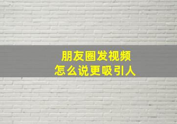 朋友圈发视频怎么说更吸引人