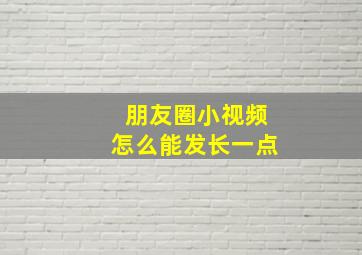 朋友圈小视频怎么能发长一点