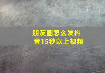 朋友圈怎么发抖音15秒以上视频