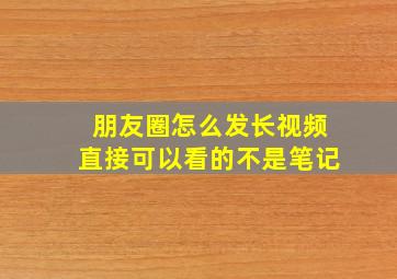 朋友圈怎么发长视频直接可以看的不是笔记