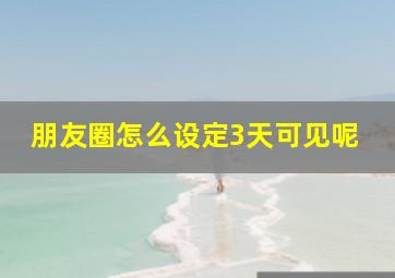 朋友圈怎么设定3天可见呢