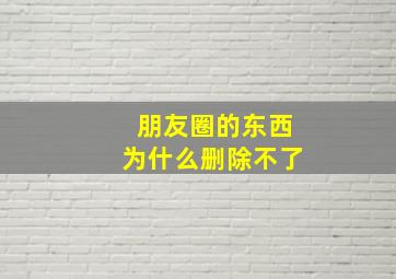 朋友圈的东西为什么删除不了