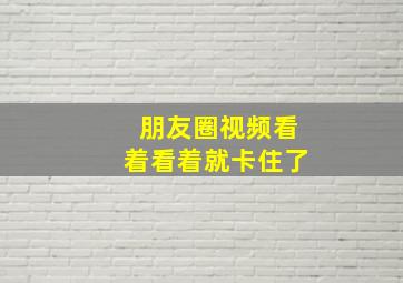 朋友圈视频看着看着就卡住了