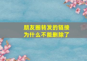 朋友圈转发的链接为什么不能删除了