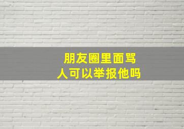 朋友圈里面骂人可以举报他吗